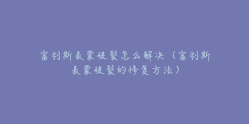 富利斯表蒙破裂怎么解決（富利斯表蒙破裂的修復(fù)方法）