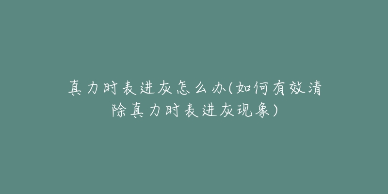 真力時(shí)表進(jìn)灰怎么辦(如何有效清除真力時(shí)表進(jìn)灰現(xiàn)象)