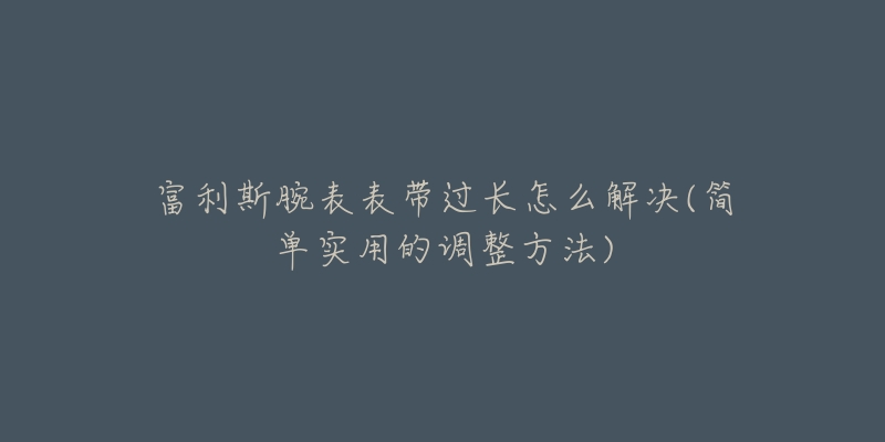 富利斯腕表表帶過長(zhǎng)怎么解決(簡(jiǎn)單實(shí)用的調(diào)整方法)