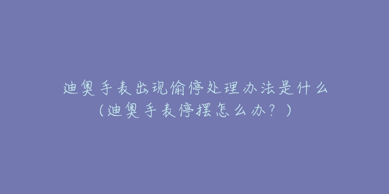 迪奧手表出現(xiàn)偷停處理辦法是什么(迪奧手表停擺怎么辦？)