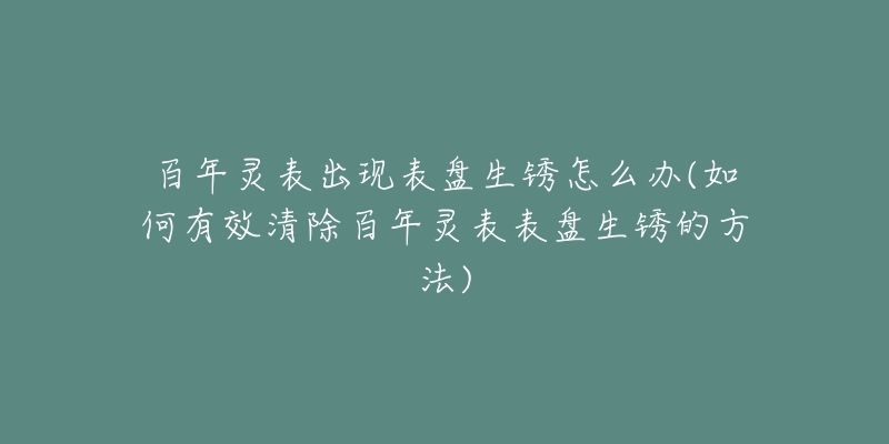 百年靈表出現(xiàn)表盤生銹怎么辦(如何有效清除百年靈表表盤生銹的方法)