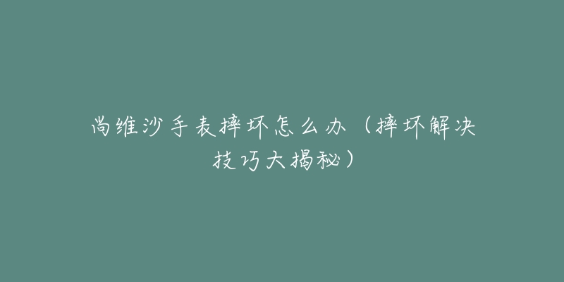 尚維沙手表摔壞怎么辦（摔壞解決技巧大揭秘）