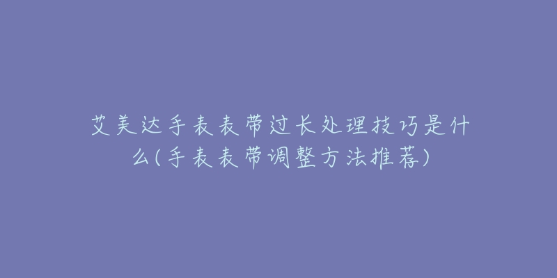 艾美達手表表帶過長處理技巧是什么(手表表帶調(diào)整方法推薦)