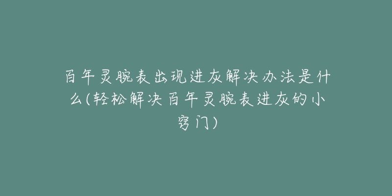 百年靈腕表出現(xiàn)進(jìn)灰解決辦法是什么(輕松解決百年靈腕表進(jìn)灰的小竅門)