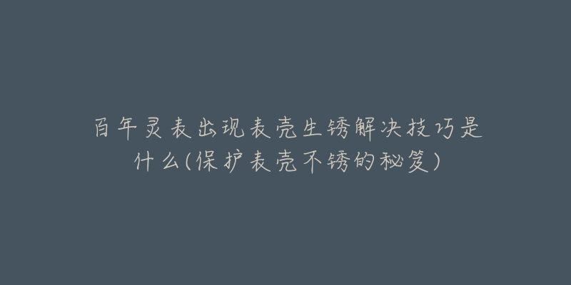 百年靈表出現(xiàn)表殼生銹解決技巧是什么(保護(hù)表殼不銹的秘笈)