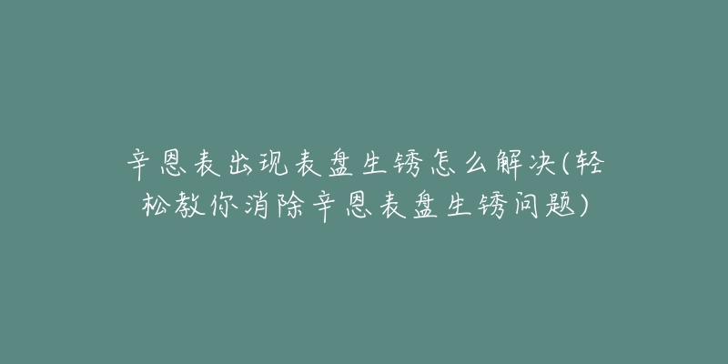 辛恩表出現(xiàn)表盤生銹怎么解決(輕松教你消除辛恩表盤生銹問題)