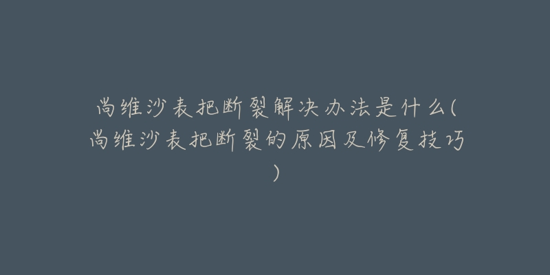 尚維沙表把斷裂解決辦法是什么(尚維沙表把斷裂的原因及修復(fù)技巧)