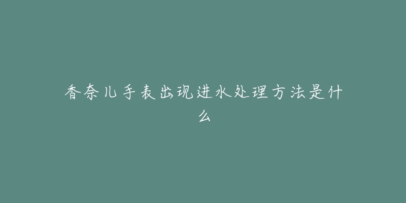 香奈兒手表出現(xiàn)進(jìn)水處理方法是什么