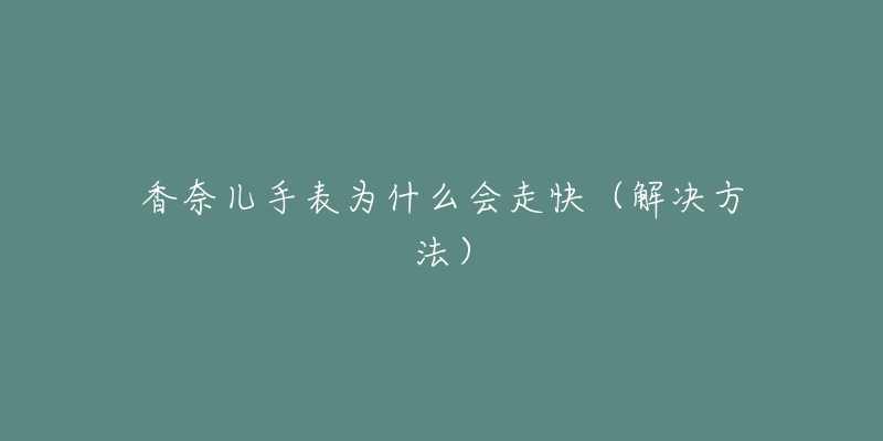 香奈兒手表為什么會走快（解決方法）