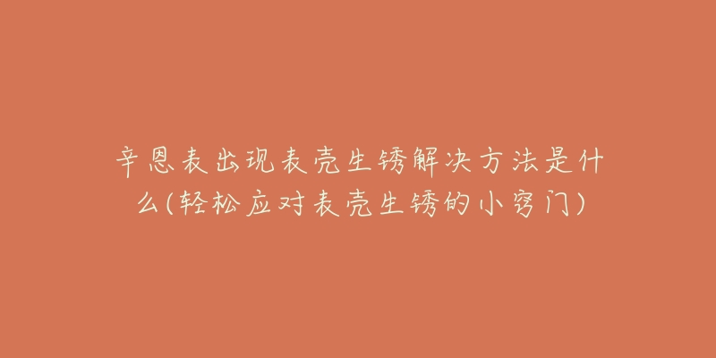 辛恩表出現(xiàn)表殼生銹解決方法是什么(輕松應(yīng)對(duì)表殼生銹的小竅門)