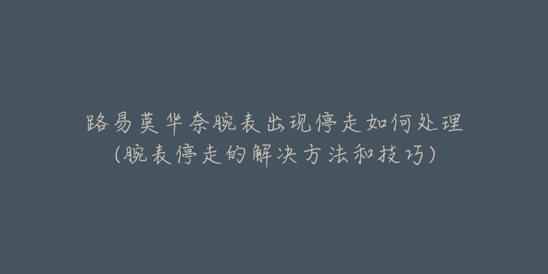 路易莫華奈腕表出現(xiàn)停走如何處理(腕表停走的解決方法和技巧)