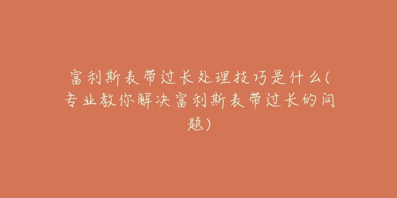 富利斯表帶過(guò)長(zhǎng)處理技巧是什么(專業(yè)教你解決富利斯表帶過(guò)長(zhǎng)的問(wèn)題)