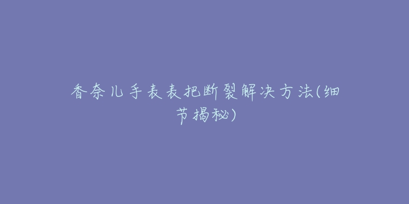 香奈兒手表表把斷裂解決方法(細(xì)節(jié)揭秘)