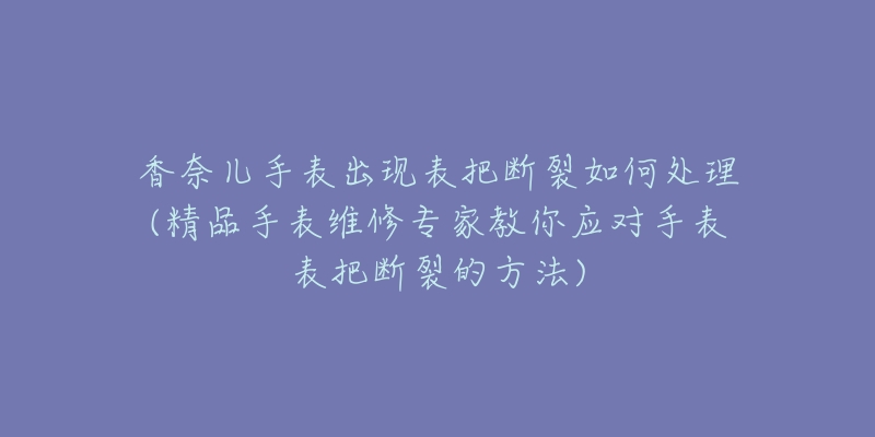 香奈兒手表出現(xiàn)表把斷裂如何處理(精品手表維修專家教你應對手表表把斷裂的方法)