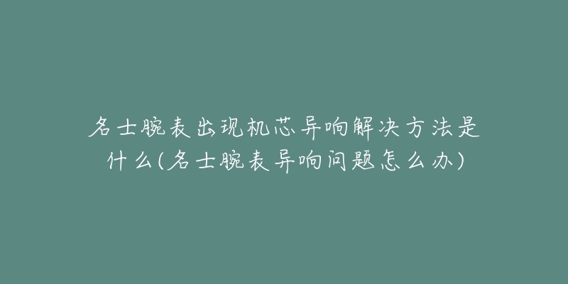 名士腕表出現(xiàn)機(jī)芯異響解決方法是什么(名士腕表異響問題怎么辦)