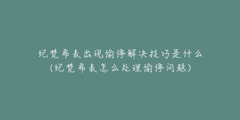 紀(jì)梵希表出現(xiàn)偷停解決技巧是什么(紀(jì)梵希表怎么處理偷停問(wèn)題)