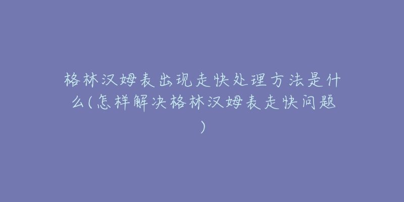 格林漢姆表出現(xiàn)走快處理方法是什么(怎樣解決格林漢姆表走快問(wèn)題)