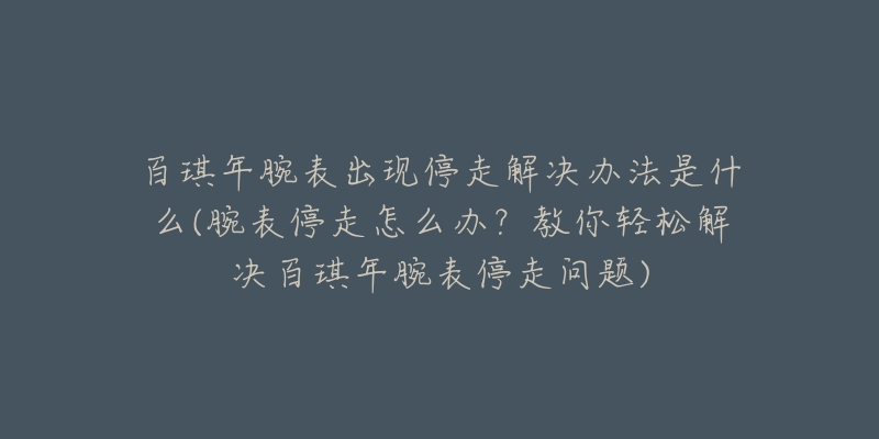 百琪年腕表出現(xiàn)停走解決辦法是什么(腕表停走怎么辦？教你輕松解決百琪年腕表停走問題)