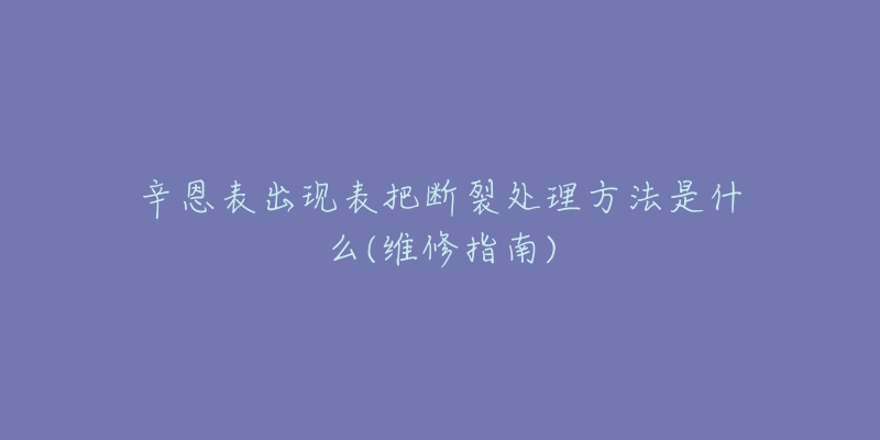 辛恩表出現(xiàn)表把斷裂處理方法是什么(維修指南)