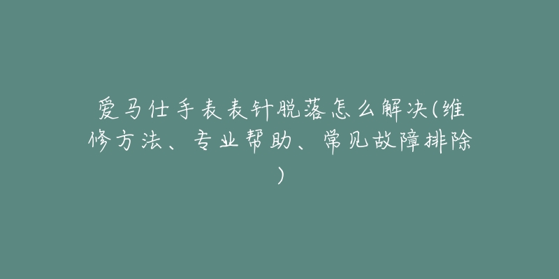 愛馬仕手表表針脫落怎么解決(維修方法、專業(yè)幫助、常見故障排除)