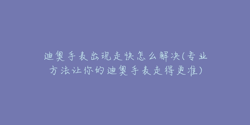 迪奧手表出現(xiàn)走快怎么解決(專業(yè)方法讓你的迪奧手表走得更準(zhǔn))