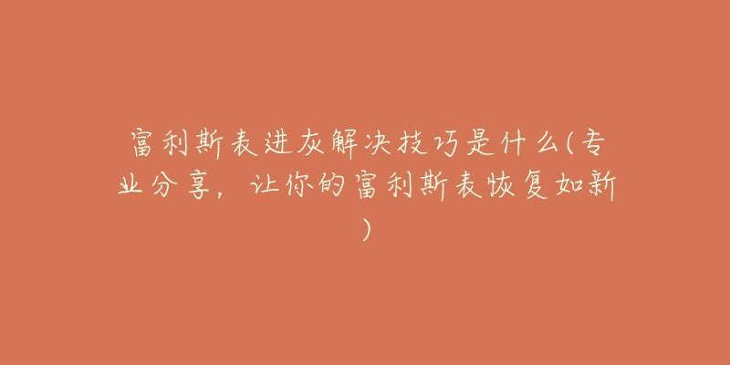 富利斯表進(jìn)灰解決技巧是什么(專業(yè)分享，讓你的富利斯表恢復(fù)如新)