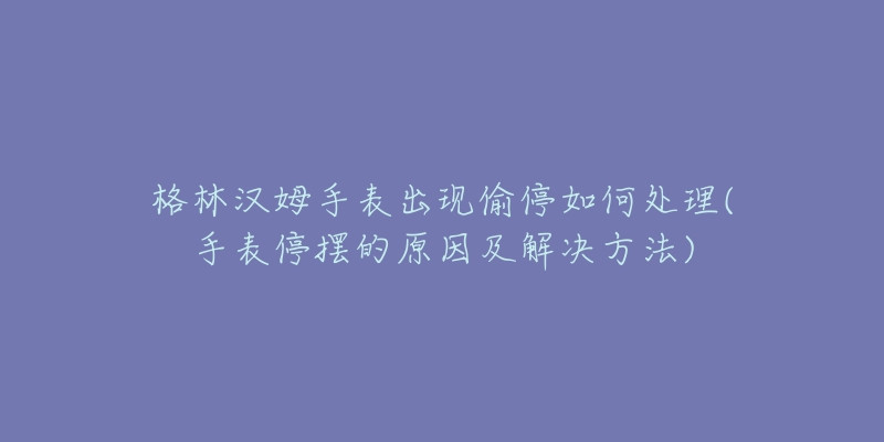 格林漢姆手表出現(xiàn)偷停如何處理(手表停擺的原因及解決方法)