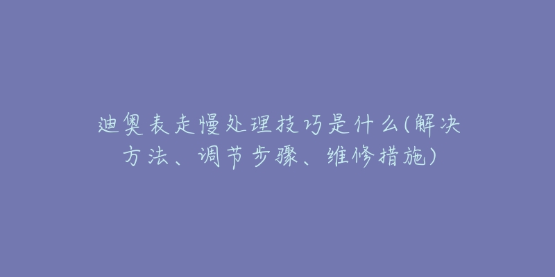 迪奧表走慢處理技巧是什么(解決方法、調(diào)節(jié)步驟、維修措施)