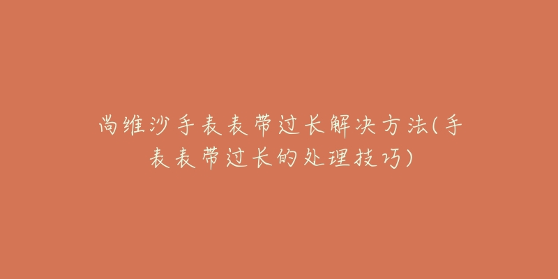 尚維沙手表表帶過長解決方法(手表表帶過長的處理技巧)