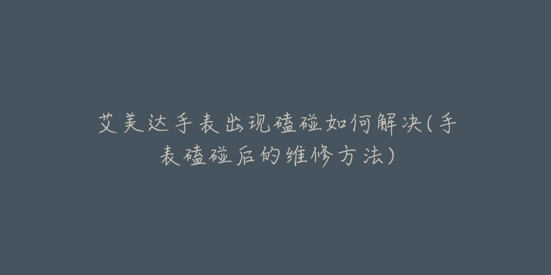 艾美達(dá)手表出現(xiàn)磕碰如何解決(手表磕碰后的維修方法)