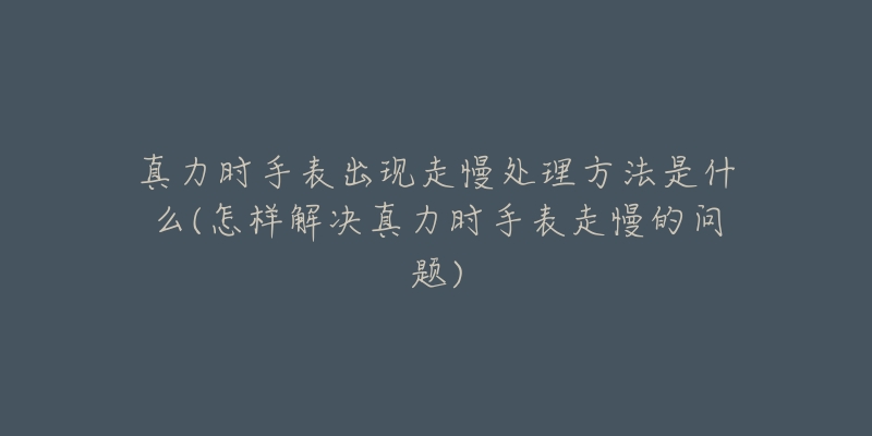 真力時手表出現(xiàn)走慢處理方法是什么(怎樣解決真力時手表走慢的問題)