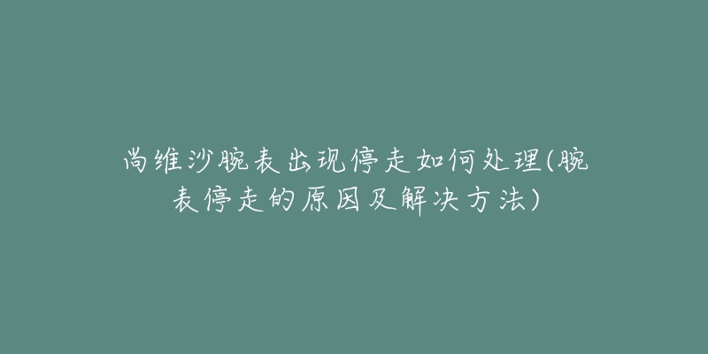 尚維沙腕表出現停走如何處理(腕表停走的原因及解決方法)