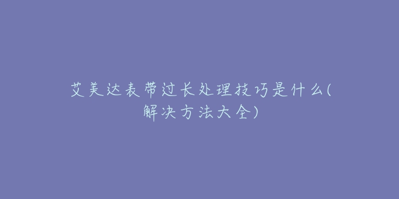 艾美達(dá)表帶過長處理技巧是什么(解決方法大全)