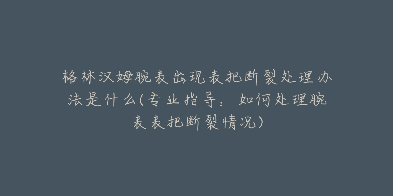 格林漢姆腕表出現(xiàn)表把斷裂處理辦法是什么(專業(yè)指導(dǎo)：如何處理腕表表把斷裂情況)