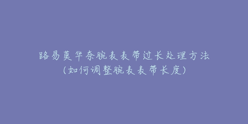 路易莫華奈腕表表帶過長處理方法(如何調整腕表表帶長度)