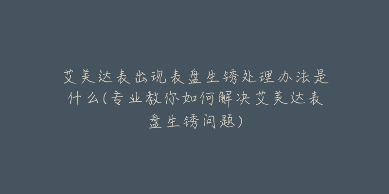 艾美達表出現(xiàn)表盤生銹處理辦法是什么(專業(yè)教你如何解決艾美達表盤生銹問題)