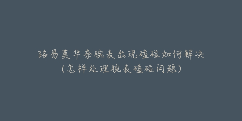 路易莫華奈腕表出現(xiàn)磕碰如何解決(怎樣處理腕表磕碰問題)