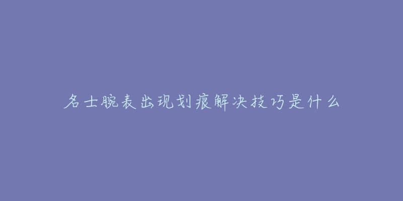 名士腕表出現(xiàn)劃痕解決技巧是什么