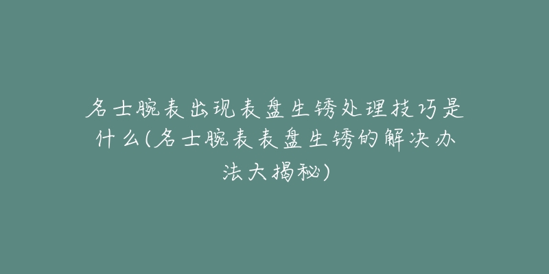 名士腕表出現(xiàn)表盤生銹處理技巧是什么(名士腕表表盤生銹的解決辦法大揭秘)