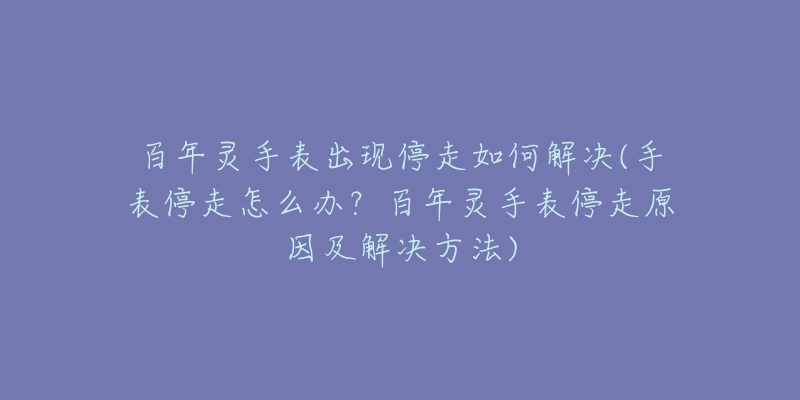 百年靈手表出現(xiàn)停走如何解決(手表停走怎么辦？百年靈手表停走原因及解決方法)