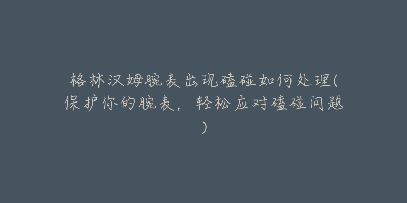 格林漢姆腕表出現(xiàn)磕碰如何處理(保護(hù)你的腕表，輕松應(yīng)對(duì)磕碰問(wèn)題)