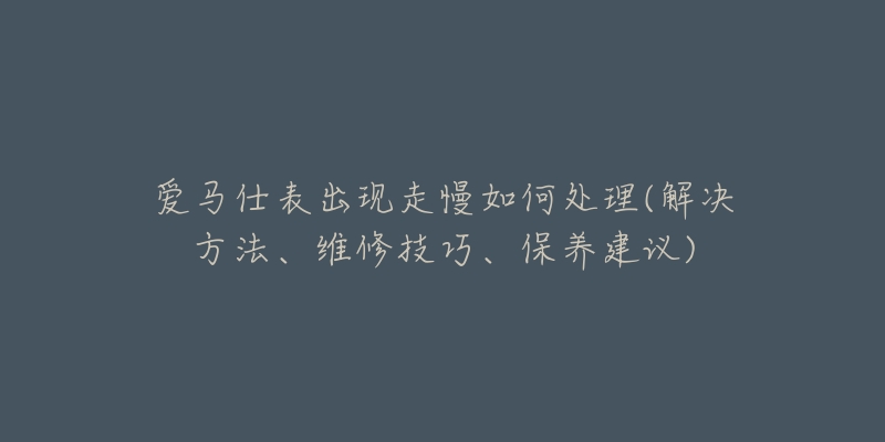 愛馬仕表出現(xiàn)走慢如何處理(解決方法、維修技巧、保養(yǎng)建議)