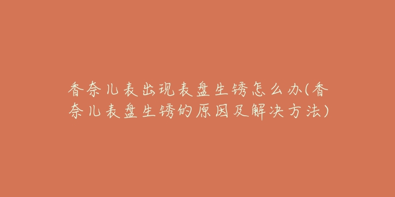 香奈兒表出現(xiàn)表盤生銹怎么辦(香奈兒表盤生銹的原因及解決方法)