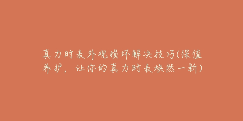 真力時表外觀損壞解決技巧(保值養(yǎng)護，讓你的真力時表煥然一新)