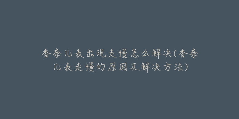 香奈兒表出現(xiàn)走慢怎么解決(香奈兒表走慢的原因及解決方法)