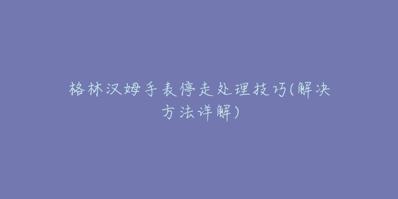 格林漢姆手表停走處理技巧(解決方法詳解)