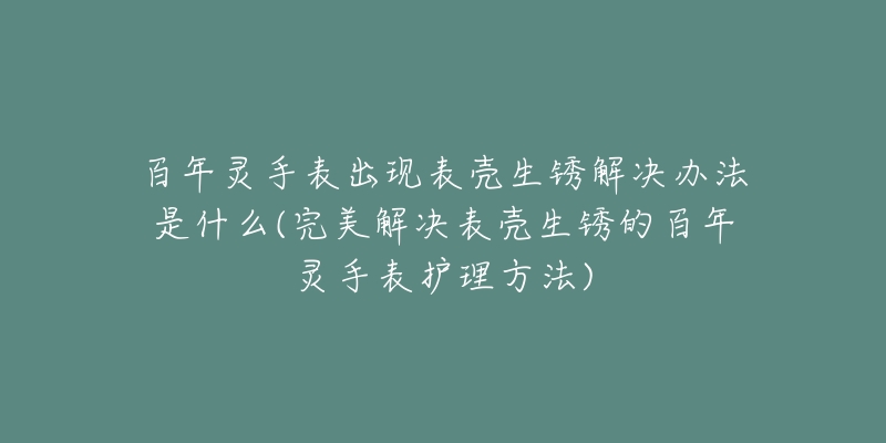 百年靈手表出現(xiàn)表殼生銹解決辦法是什么(完美解決表殼生銹的百年靈手表護(hù)理方法)