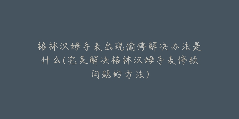 格林漢姆手表出現(xiàn)偷停解決辦法是什么(完美解決格林漢姆手表停頓問題的方法)