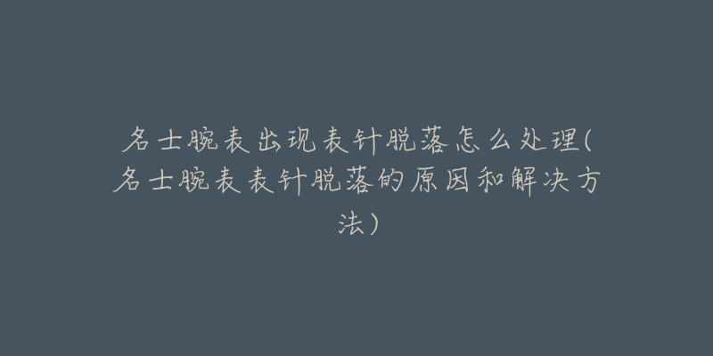 名士腕表出現(xiàn)表針脫落怎么處理(名士腕表表針脫落的原因和解決方法)