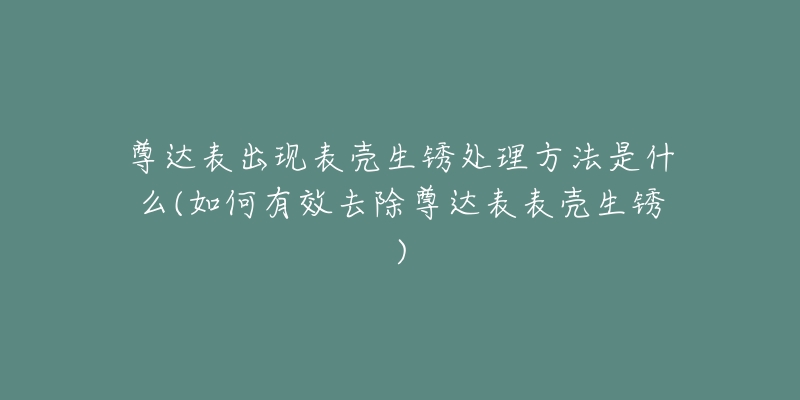 尊達(dá)表出現(xiàn)表殼生銹處理方法是什么(如何有效去除尊達(dá)表表殼生銹)